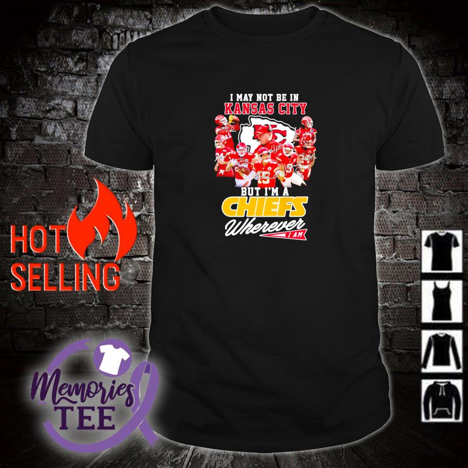 Best i may not be in Kansas City but I'm a Chiefs wherever I am shirt