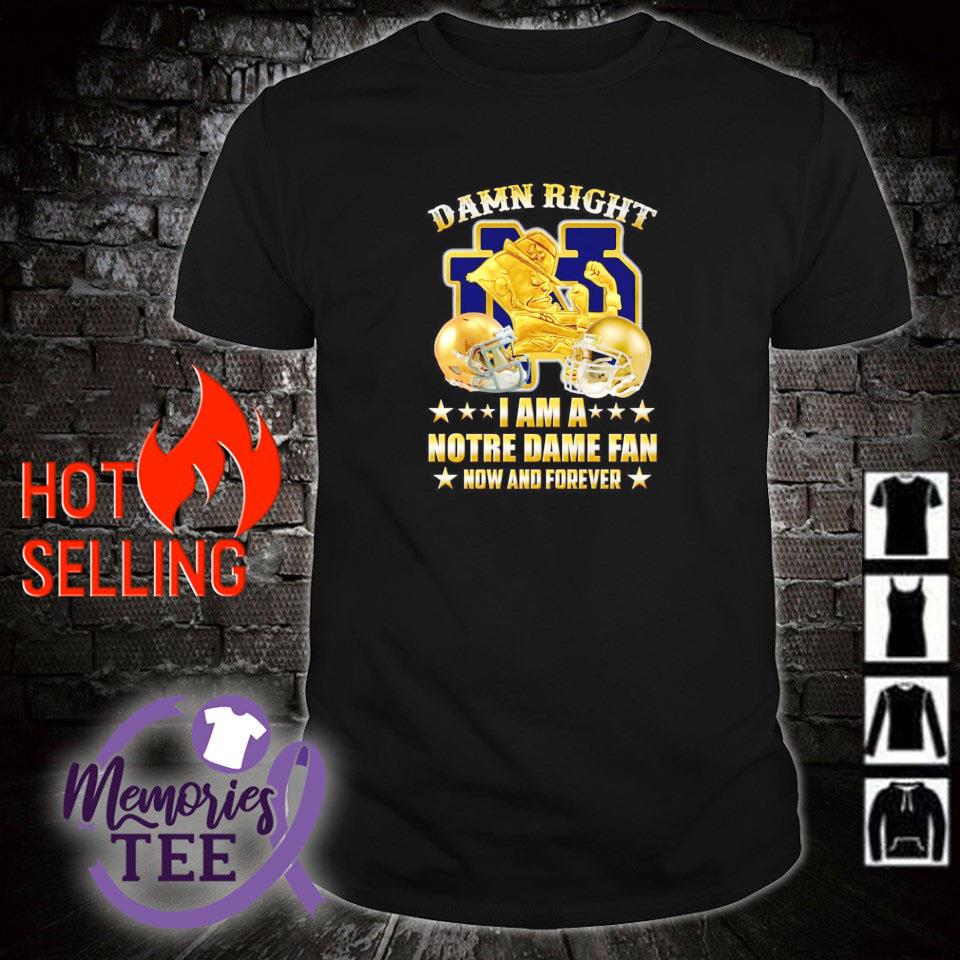 Nice damn right I am a Notre Dame fan now and forever shirt