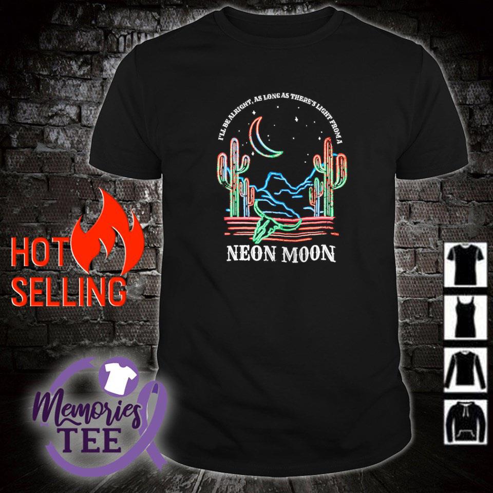 Nice i'll be alright as long as there's light from a neon moon shirt