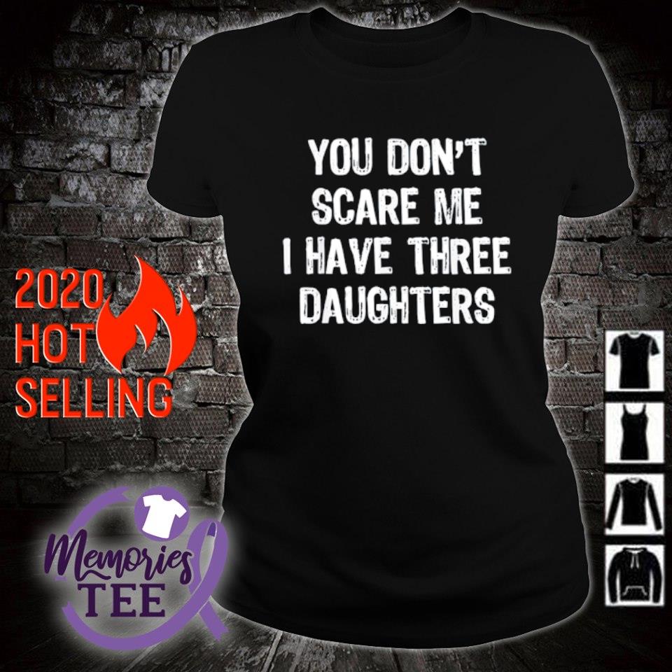 you dont scare me i have three daughters shirt