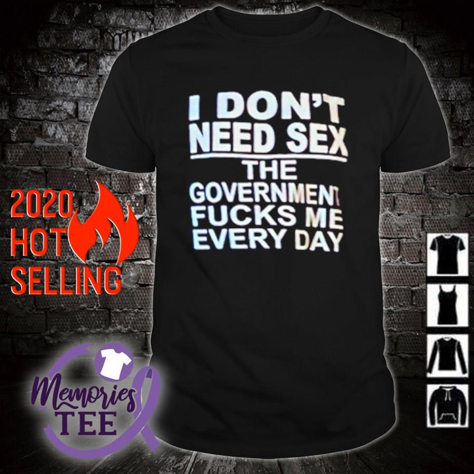 I Don T Need Sex The Government Fucks Me Every Day Shirt Sweater